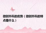 微创外科的优势（微创外科的特点是什么）