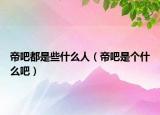 帝吧都是些什么人（帝吧是个什么吧）
