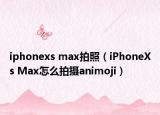 iphonexs max拍照（iPhoneXs Max怎么拍摄animoji）