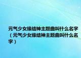 元气少女缘结神主题曲叫什么名字（元气少女缘结神主题曲叫什么名字）