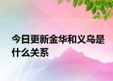 今日更新金华和义乌是什么关系