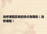 选修课程具有的特点有哪些（选修课程）