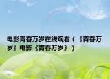 电影青春万岁在线观看（《青春万岁》电影《青春万岁》）