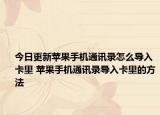 今日更新苹果手机通讯录怎么导入卡里 苹果手机通讯录导入卡里的方法
