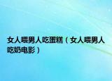 女人喂男人吃蛋糕（女人喂男人吃奶电影）