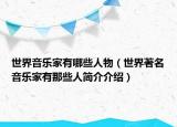 世界音乐家有哪些人物（世界著名音乐家有那些人简介介绍）