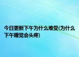 今日更新下午为什么难受(为什么下午睡觉会头疼)