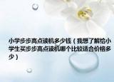 小学步步高点读机多少钱（我想了解给小学生买步步高点读机哪个比较适合价格多少）