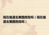 现在偷渡去美国危险吗（现在偷渡去美国危险吗）