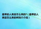 最早的人类是怎么来的?（最早的人类是怎么来的啊简介介绍）