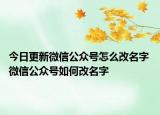 今日更新微信公众号怎么改名字 微信公众号如何改名字