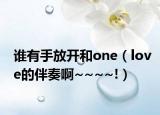 谁有手放开和one（love的伴奏啊~~~~!）