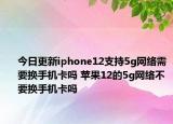今日更新iphone12支持5g网络需要换手机卡吗 苹果12的5g网络不要换手机卡吗