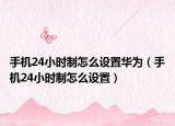 手机24小时制怎么设置华为（手机24小时制怎么设置）