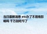 当日最新消息 etc办了不用有影响吗 千万别吃亏了