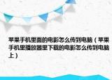 苹果手机里面的电影怎么传到电脑（苹果手机里播放器里下载的电影怎么传到电脑上）
