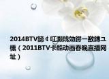 2014BTV鍗￠叿灏戝効鍔ㄧ敾鏄ユ櫄（2011BTV卡酷动画春晚直播网址）