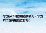 华为p20可以刷脸解锁吗（华为P20支持刷脸支付吗）