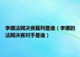 李娜法网决赛裁判是谁（李娜的法网决赛对手是谁）