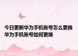 今日更新华为手机账号怎么更换 华为手机账号如何更换