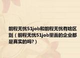前程无忧51job和前程无忧有啥区别（前程无忧51job里面的企业都是真实的吗?）