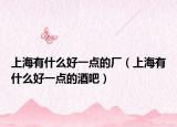 上海有什么好一点的厂（上海有什么好一点的酒吧）