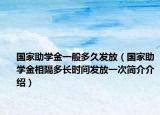 国家助学金一般多久发放（国家助学金相隔多长时间发放一次简介介绍）