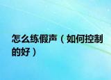 怎么练假声（如何控制的好）
