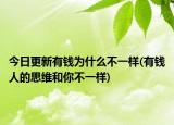 今日更新有钱为什么不一样(有钱人的思维和你不一样)
