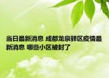 当日最新消息 成都龙泉驿区疫情最新消息 哪些小区被封了