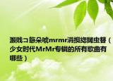 灏戝コ鏃朵唬mrmr涓撹緫闊虫簮（少女时代MrMr专辑的所有歌曲有哪些）