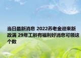 当日最新消息 2022养老金迎来新政满 29年工龄有福利好消息可领这个数