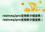 realmeq2pro支持多少倍变焦（realmeq2pro支持多少倍变焦）