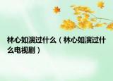 林心如演过什么（林心如演过什么电视剧）