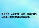 情侣可以一起玩的线下游戏（情侣之间可以线上打什么游戏能边开麦边玩）