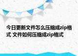 今日更新文件怎么压缩成zip格式 文件如何压缩成zip格式