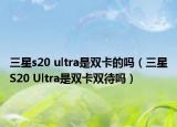 三星s20 ultra是双卡的吗（三星S20 Ultra是双卡双待吗）