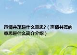 声情并茂是什么意思?（声情并茂的意思是什么简介介绍）