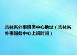吉林省外事服务中心地址（吉林省外事服务中心上班时间）