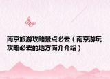 南京旅游攻略景点必去（南京游玩攻略必去的地方简介介绍）