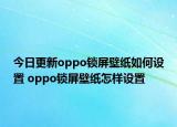 今日更新oppo锁屏壁纸如何设置 oppo锁屏壁纸怎样设置