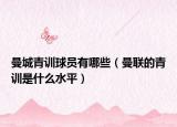 曼城青训球员有哪些（曼联的青训是什么水平）