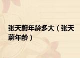 张天蔚年龄多大（张天蔚年龄）