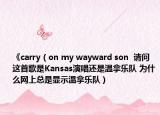 《carry（on my wayward son  请问这首歌是Kansas演唱还是温拿乐队 为什么网上总是显示温拿乐队）