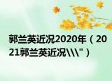 郭兰英近况2020年（2021郭兰英近况\