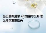 当日最新消息 etc发票怎么开 怎么修改发票抬头