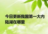 今日更新我国第一大内陆湖在哪里