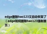edge删除hao123又自动恢复了（edge如何删除hao123强制首页）