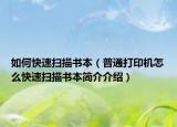 如何快速扫描书本（普通打印机怎么快速扫描书本简介介绍）