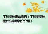 工科学校是啥意思（工科类学校是什么意思简介介绍）